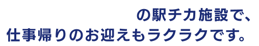 駅から徒歩2分の駅チカ施設で、仕事帰りのお迎えもラクラクです。