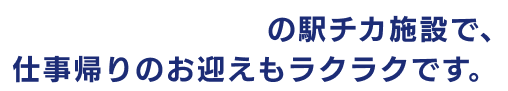駅から徒歩１分の駅チカ施設で、仕事帰りのお迎えもラクラクです。