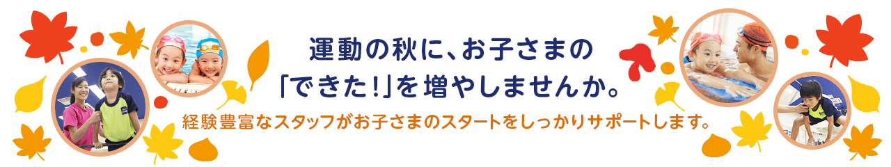 運動の秋に、お子さまの「できた!」を増やしませんか。経験豊富なスタッフがお子さまのスタートをしっかりサポートします。