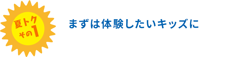 夏トクその1 まずは体験したいキッズに