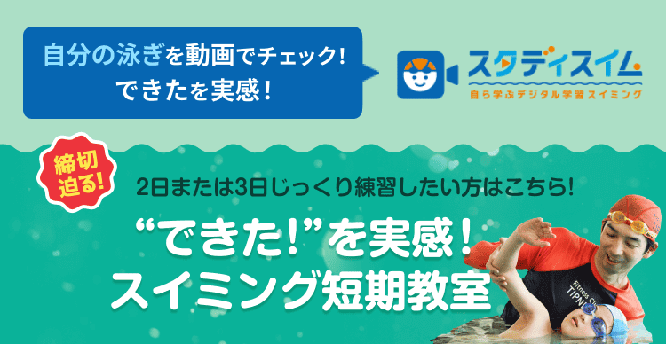 自分の泳ぎを動画でチェック! できたを実感! スタディスイム 2日または3日じっくり練習したい方はこちら! “できた!”を実感!スイミング短期教室