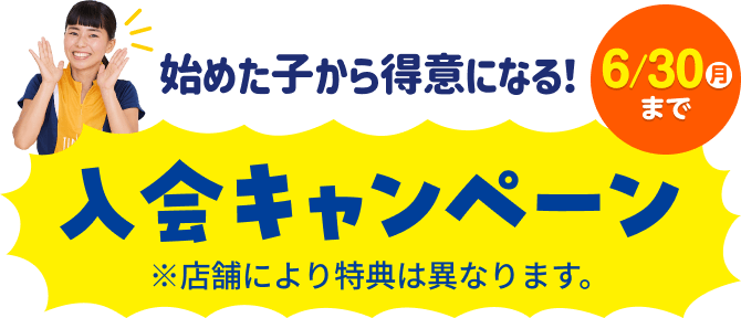 始めた子から得意になる！ 6/30（月）まで 入会キャンペーン ※店舗により特典は異なります。