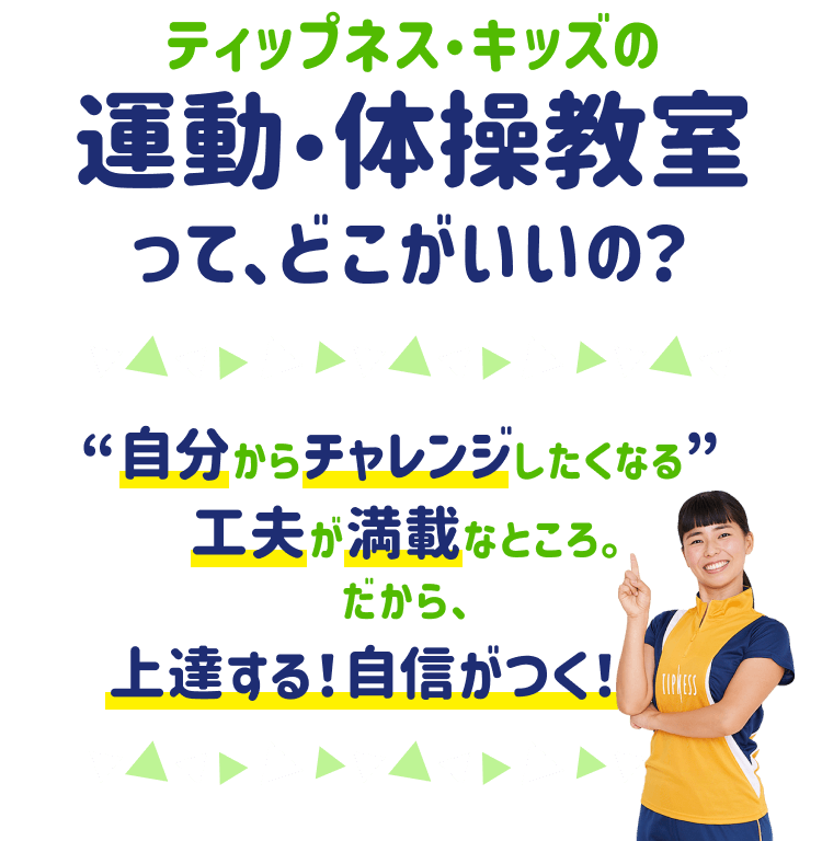 ティップネス・キッズの運動・体操教室って、どこがいいの？ “自分からチャレンジしたくなる” 工夫が満載なところ。だから、上達する！自信がつく！