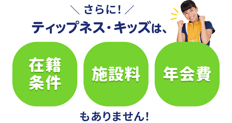 ＼ さらに！／ ティップネス・キッズは、在籍条件 施設料 年会費もありません！
