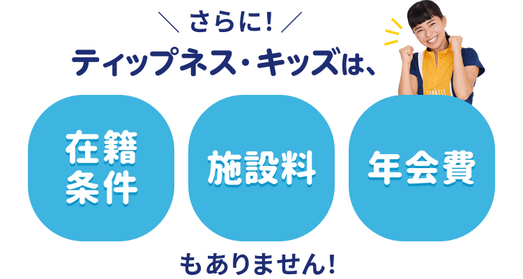 \ さらに!/ ティップネス・キッズは、在籍条件 施設料 年会費もありません!