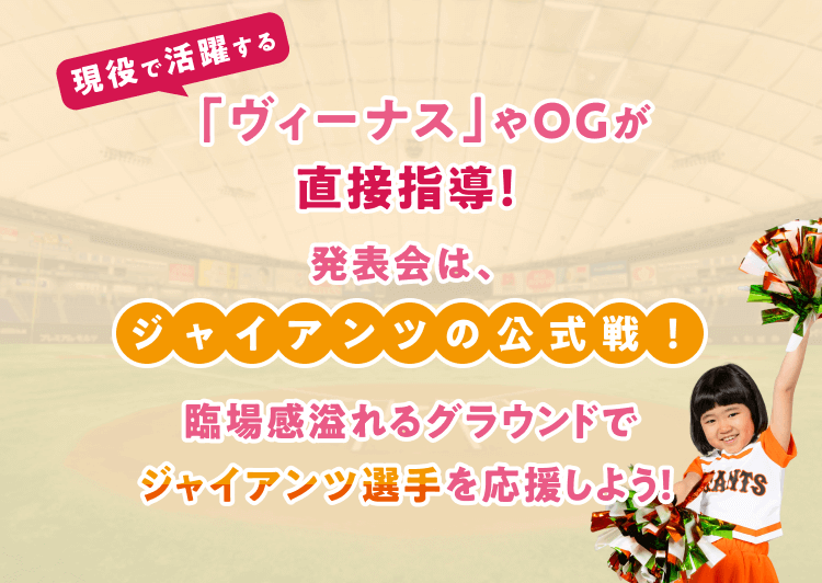 現役で活躍する「ヴィーナス」やOGが直接指導！発表会は、ジャイアンツの公式戦！臨場感溢れるグラウンドでジャイアンツ選手を応援しよう！