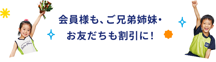 会員様も、ご兄弟姉妹・お友だちも割引に!