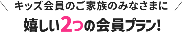キッズ会員のご家族のみなさまに嬉しい2つの会員プラン！