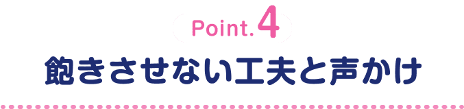 Point.4 飽きさせない工夫と声かけ