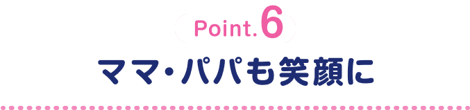 Point.6 ママ・パパも笑顔に