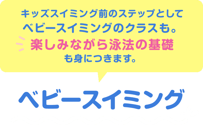 キッズスイミング前のステップとしてベビースイミングのクラスも。楽しみながら泳法の基礎も身につきます。ベビースイミング