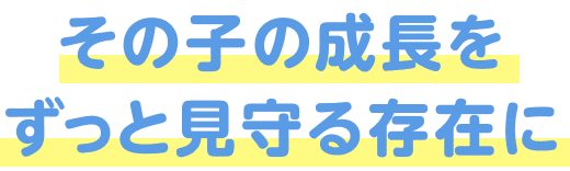 その子の成長をずっと見守る存在に