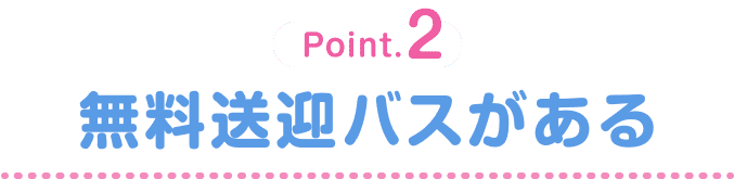 Point.2 無料送迎バスがある