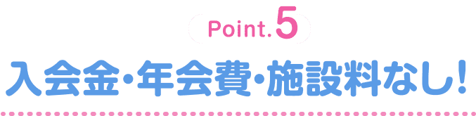 Point.5 入会金・年会費・施設料なし！