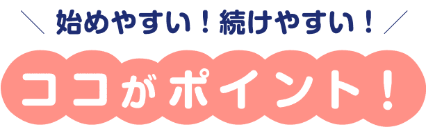 ＼ 始めやすい！続けやすい！／ ココがポイント！