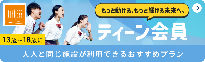 TIPNESS 13歳～18歳に もっと動ける、もっと輝ける未来へ。 ティーン会員 大人と同じ施設が利用できるおすすめプラン