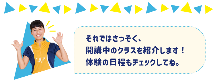 それではさっそく、開講中のクラスを紹介します! 体験の日程もチェックしてね。