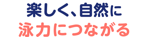 楽しく、自然に 泳力につながる