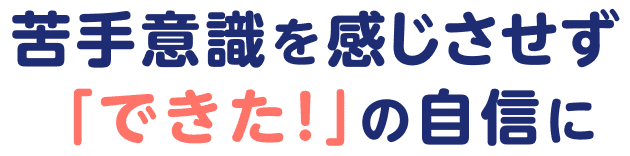 苦手意識を感じさせず「できた！」の自信に