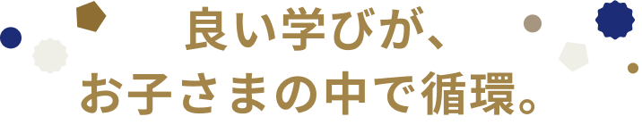 良い学びが、お子さまの中で循環。