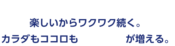 楽しいからワクワク続く。カラダもココロもできた!が増える。